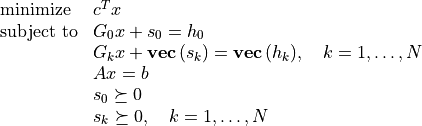 \newcommand{\svec}{\mathop{\mathbf{vec}}}
\begin{array}[t]{ll}
\mbox{minimize}   & c^T x \\
\mbox{subject to} & G_0 x + s_0 = h_0 \\
                  & G_k x + \svec{(s_k)} = \svec{(h_k)},
                    \quad k = 1, \ldots, N  \\
                  & Ax = b \\
                  & s_0 \succeq 0 \\
                  & s_k \succeq 0, \quad k=1,\ldots,N
\end{array}