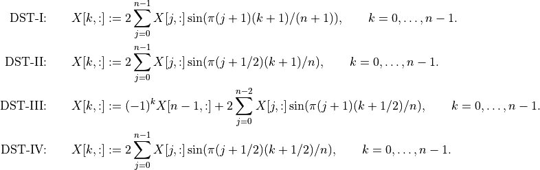 \mbox{DST-I:} \qquad
    X[k,:] & :=
        2 \sum_{j=0}^{n-1} X[j,:] \sin(\pi(j+1)(k+1)/(n+1)),
        \qquad k=0,\ldots,n-1.\\
\mbox{DST-II:} \qquad
    X[k,:] & := 2 \sum_{j=0}^{n-1} X[j,:] \sin(\pi(j+1/2)(k+1)/n),
        \qquad k=0,\ldots,n-1.\\
\mbox{DST-III:} \qquad
    X[k,:] & := (-1)^k X[n-1,:] + 2 \sum_{j=0}^{n-2}
        X[j,:] \sin(\pi(j+1)(k+1/2)/n), \qquad k=0,\ldots,n-1. \\
\mbox{DST-IV:} \qquad
    X[k,:] & :=
        2 \sum_{j=0}^{n-1} X[j,:] \sin(\pi (j+1/2)(k+1/2)/n),
        \qquad k=0,\ldots,n-1.