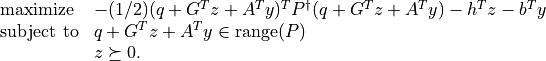 \newcommand{\Range}{\mbox{\textrm{range}}}
\begin{array}[t]{ll}
\mbox{maximize}   & -(1/2) (q+G^Tz+A^Ty)^T P^\dagger
                   (q+G^Tz+A^Ty) -h^T z - b^T y \\
\mbox{subject to} & q + G^T z + A^T y \in \Range(P) \\
                  & z \succeq 0.
\end{array}