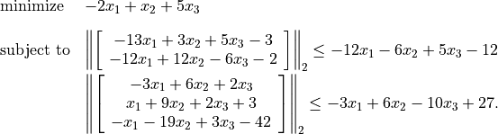 \begin{array}{ll}
\mbox{minimize}   & -2x_1 + x_2 + 5x_3 \\*[2ex]
\mbox{subject to} & \left\| \left[\begin{array}{c}
    -13 x_1 +  3 x_2 + 5 x_3 - 3 \\
    -12 x_1 + 12 x_2 - 6 x_3 - 2 \end{array}\right] \right\|_2
     \leq -12 x_1 - 6 x_2 + 5x_3 - 12  \\*[2ex]
                   & \left\| \left[\begin{array}{c}
     -3 x_1 +  6 x_2 + 2 x_3    \\
        x_1 +  9 x_2 + 2 x_3 + 3 \\
       -x_1 - 19 x_2 + 3 x_3 - 42 \end{array}\right] \right\|_2
     \leq -3x_1 + 6x_2 - 10x_3 + 27.
\end{array}