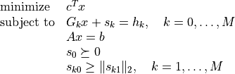 \begin{array}[t]{ll}
\mbox{minimize}   & c^T x \\
\mbox{subject to} & G_k x + s_k = h_k, \quad k = 0, \ldots, M  \\
                  & Ax = b \\
                  & s_0 \succeq 0 \\
                  & s_{k0} \geq \|s_{k1}\|_2, \quad k = 1,\ldots,M
\end{array}