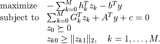 \begin{array}[t]{ll}
\mbox{maximize}   & - \sum_{k=0}^M h_k^Tz_k - b^T y \\
\mbox{subject to} & \sum_{k=0}^M G_k^T z_k + A^T y + c = 0 \\
                  & z_0 \succeq 0 \\
                  & z_{k0} \geq \|z_{k1}\|_2, \quad k=1,\ldots,M.
\end{array}
