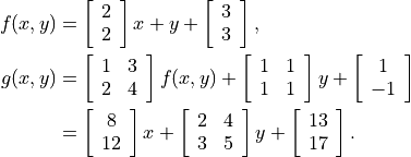 f(x,y) &= \left[ \begin{array}{c} 2 \\ 2 \end{array}\right] x
    + y + \left[ \begin{array}{c} 3 \\ 3 \end{array}\right], \\
g(x,y) &=
    \left[ \begin{array}{cc} 1 & 3 \\ 2 & 4 \end{array}\right] f(x,y) +
    \left[ \begin{array}{cc} 1 & 1 \\ 1 & 1 \end{array} \right] y +
    \left[ \begin{array}{c} 1 \\ -1 \end{array} \right] \\
       &= \left[ \begin{array}{c} 8 \\ 12 \end{array}\right] x +
   \left[ \begin{array}{cc} 2 & 4 \\ 3 & 5 \end{array}\right] y +
   \left[ \begin{array}{c} 13 \\ 17\end{array}\right].