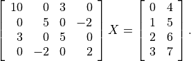 \left[ \begin{array}{rrrr}
        10 &  0 & 3 &  0 \\
         0 &  5 & 0 & -2 \\
         3 &  0 & 5 &  0 \\
         0 & -2 & 0 &  2
    \end{array}\right] X =
    \left[ \begin{array}{cc}
         0 & 4 \\ 1 & 5 \\ 2 & 6 \\ 3 & 7
    \end{array} \right].
