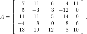A = \left[\begin{array}{rrrrr}
    -7 &  -11 & -6  & -4 &  11 \\
     5 &  -3  &  3  & -12 & 0 \\
    11 &  11  & -5  & -14 & 9 \\
    -4 &   8  &  0  &  8 &  6 \\
    13 & -19  & -12 & -8 & 10
    \end{array}\right].